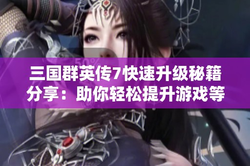 三国群英传7快速升级秘籍分享：助你轻松提升游戏等级的方法