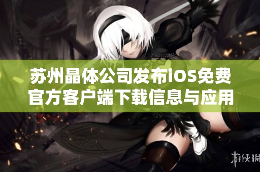 苏州晶体公司发布iOS免费官方客户端下载信息与应用功能介绍