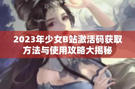 2023年少女B站激活码获取方法与使用攻略大揭秘