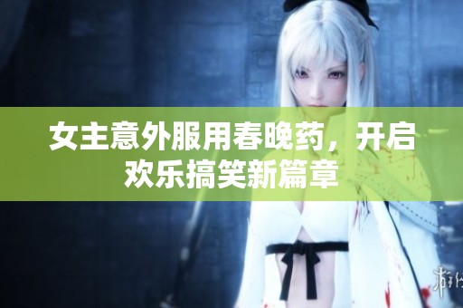 女主意外服用春晚药，开启欢乐搞笑新篇章