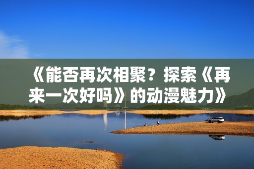 《能否再次相聚？探索《再来一次好吗》的动漫魅力》
