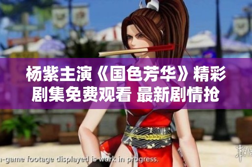 杨紫主演《国色芳华》精彩剧集免费观看 最新剧情抢先看