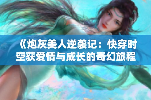 《炮灰美人逆袭记：快穿时空获爱情与成长的奇幻旅程》