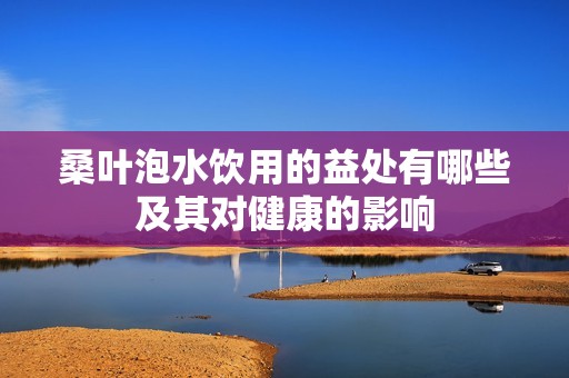 桑叶泡水饮用的益处有哪些及其对健康的影响