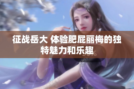 征战岳大 体验肥屁丽梅的独特魅力和乐趣