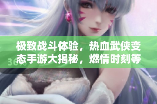 极致战斗体验，热血武侠变态手游大揭秘，燃情时刻等你来战