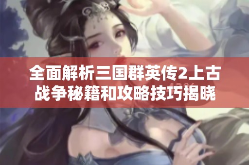 全面解析三国群英传2上古战争秘籍和攻略技巧揭晓