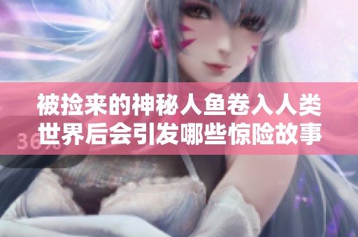 被捡来的神秘人鱼卷入人类世界后会引发哪些惊险故事