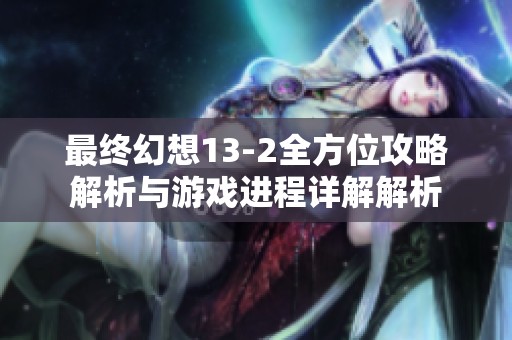 最终幻想13-2全方位攻略解析与游戏进程详解解析