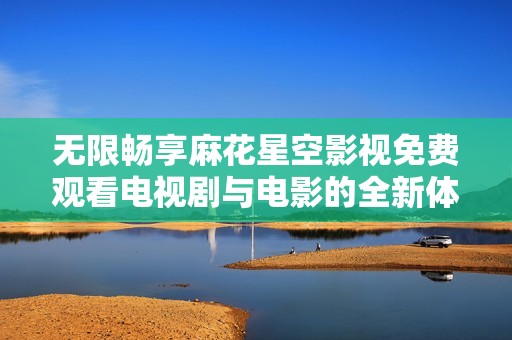 无限畅享麻花星空影视免费观看电视剧与电影的全新体验