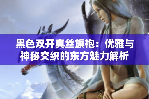 黑色双开真丝旗袍：优雅与神秘交织的东方魅力解析