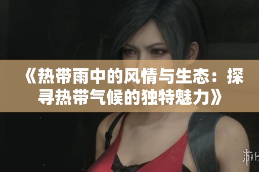《热带雨中的风情与生态：探寻热带气候的独特魅力》
