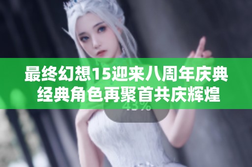 最终幻想15迎来八周年庆典 经典角色再聚首共庆辉煌旅程