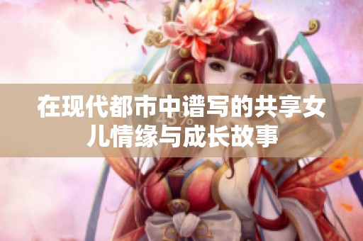 在现代都市中谱写的共享女儿情缘与成长故事