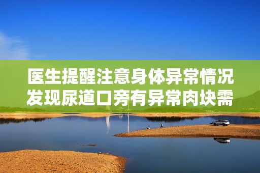 医生提醒注意身体异常情况发现尿道口旁有异常肉块需及时就医