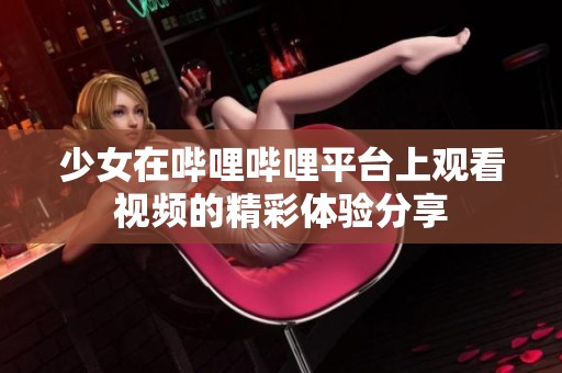 少女在哔哩哔哩平台上观看视频的精彩体验分享