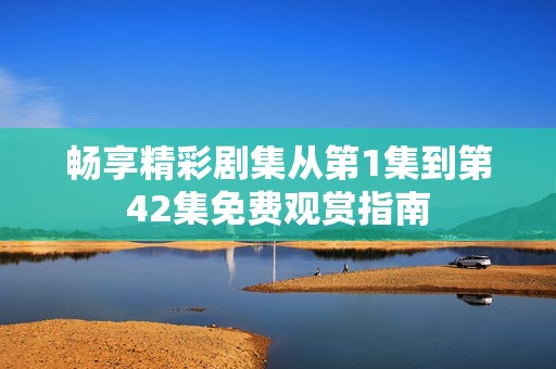 畅享精彩剧集从第1集到第42集免费观赏指南