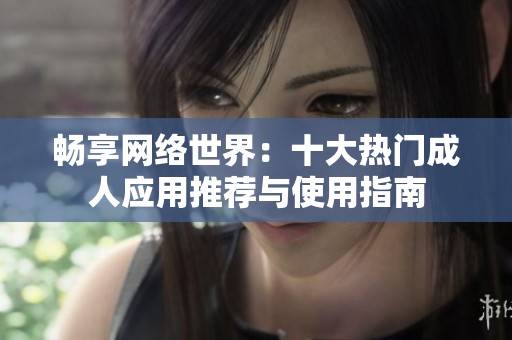 畅享网络世界：十大热门成人应用推荐与使用指南