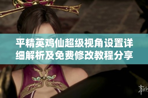 平精英鸡仙超级视角设置详细解析及免费修改教程分享