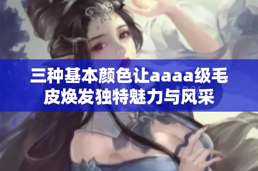 三种基本颜色让aaaa级毛皮焕发独特魅力与风采