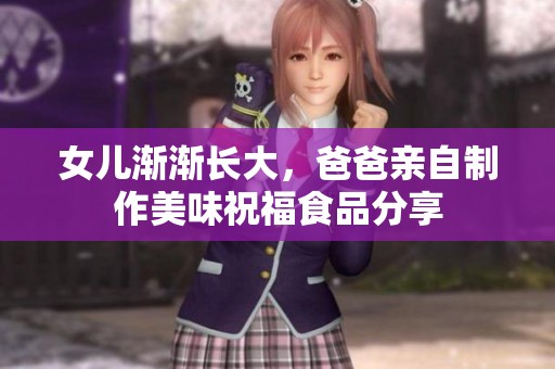 女儿渐渐长大，爸爸亲自制作美味祝福食品分享
