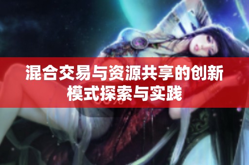 混合交易与资源共享的创新模式探索与实践