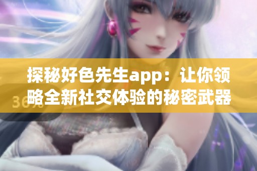 探秘好色先生app：让你领略全新社交体验的秘密武器
