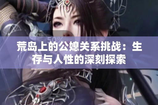 荒岛上的公媳关系挑战：生存与人性的深刻探索