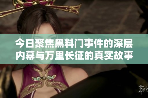 今日聚焦黑料门事件的深层内幕与万里长征的真实故事