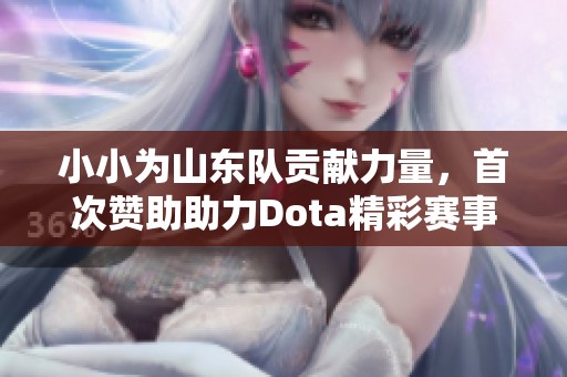 小小为山东队贡献力量，首次赞助助力Dota精彩赛事