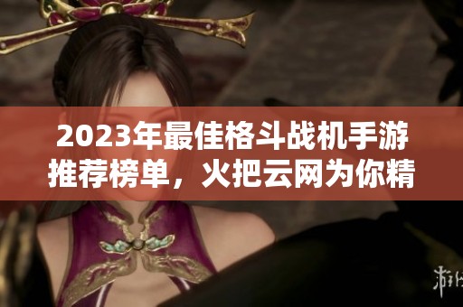 2023年最佳格斗战机手游推荐榜单，火把云网为你精选