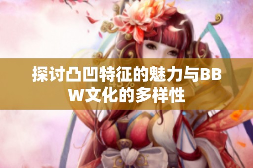 探讨凸凹特征的魅力与BBW文化的多样性