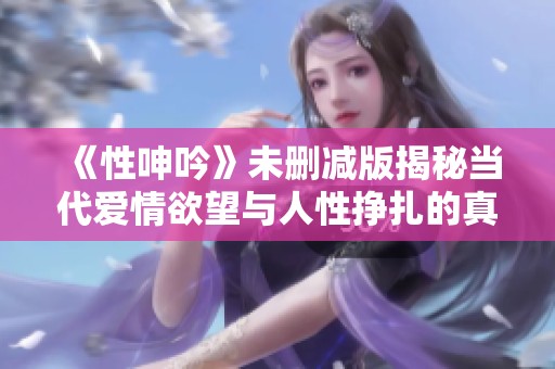 《性呻吟》未删减版揭秘当代爱情欲望与人性挣扎的真实面貌