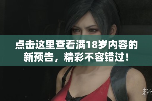 点击这里查看满18岁内容的新预告，精彩不容错过！