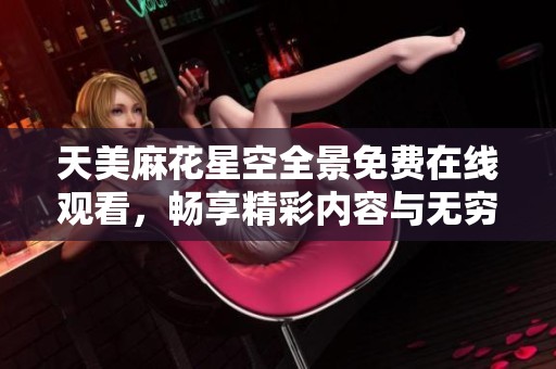 天美麻花星空全景免费在线观看，畅享精彩内容与无穷乐趣