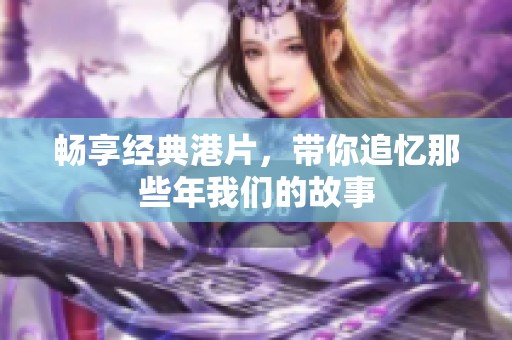 畅享经典港片，带你追忆那些年我们的故事