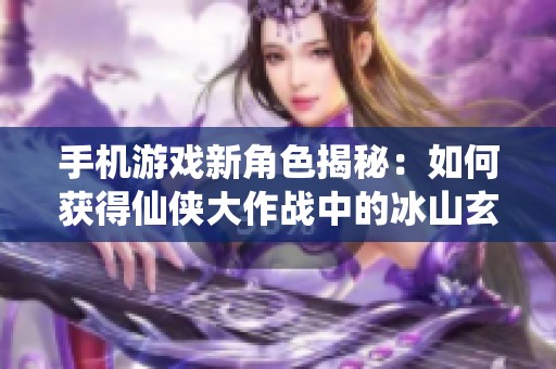 手机游戏新角色揭秘：如何获得仙侠大作战中的冰山玄铁