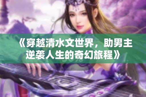《穿越清水文世界，助男主逆袭人生的奇幻旅程》