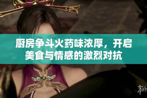 厨房争斗火药味浓厚，开启美食与情感的激烈对抗