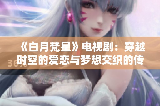 《白月梵星》电视剧：穿越时空的爱恋与梦想交织的传奇故事