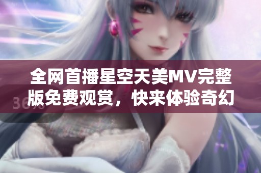 全网首播星空天美MV完整版免费观赏，快来体验奇幻之旅！