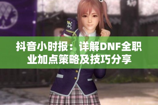 抖音小时报：详解DNF全职业加点策略及技巧分享