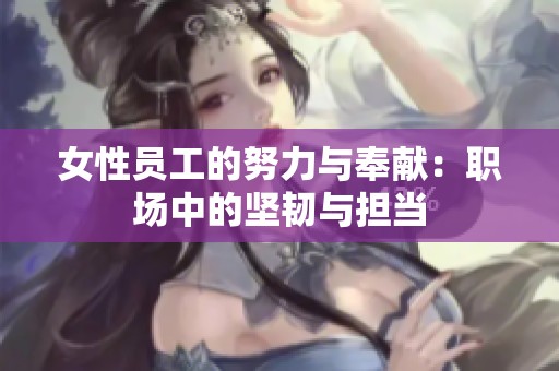 女性员工的努力与奉献：职场中的坚韧与担当