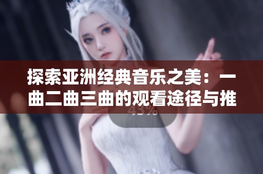 探索亚洲经典音乐之美：一曲二曲三曲的观看途径与推荐