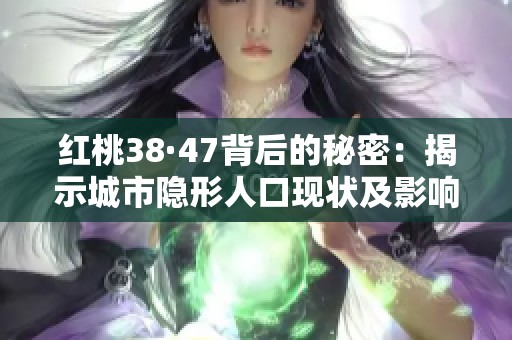 红桃38·47背后的秘密：揭示城市隐形人口现状及影响
