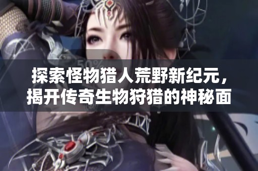探索怪物猎人荒野新纪元，揭开传奇生物狩猎的神秘面纱