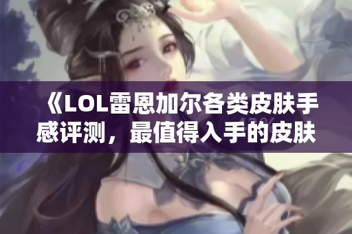 《LOL雷恩加尔各类皮肤手感评测，最值得入手的皮肤盘点》