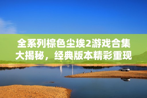 全系列棕色尘埃2游戏合集大揭秘，经典版本精彩重现与分享