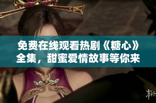 免费在线观看热剧《糖心》全集，甜蜜爱情故事等你来看