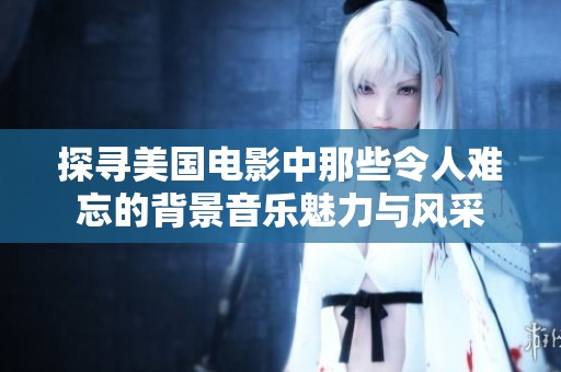 探寻美国电影中那些令人难忘的背景音乐魅力与风采